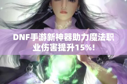 DNF手游新神器助力魔法职业伤害提升15%!