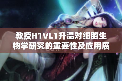 教授H1VL1升温对细胞生物学研究的重要性及应用展望