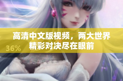 高清中文版视频，两大世界精彩对决尽在眼前