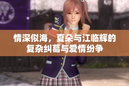 情深似海，夏朵与江临辉的复杂纠葛与爱情纷争