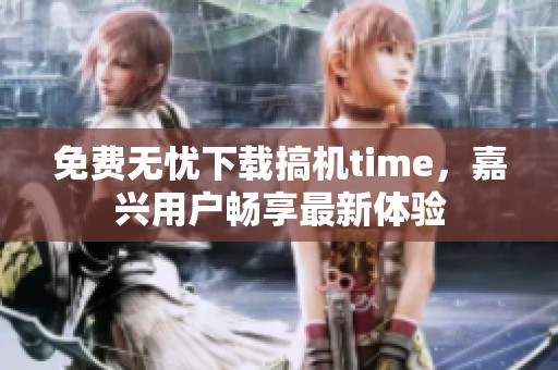 免费无忧下载搞机time，嘉兴用户畅享最新体验