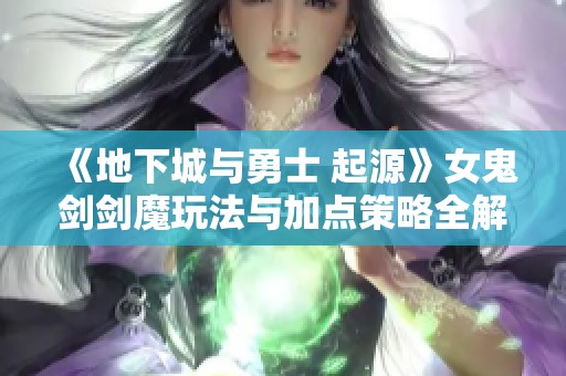 《地下城与勇士 起源》女鬼剑剑魔玩法与加点策略全解析