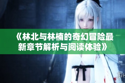 《林北与林楠的奇幻冒险最新章节解析与阅读体验》