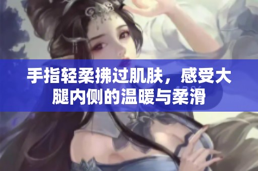手指轻柔拂过肌肤，感受大腿内侧的温暖与柔滑