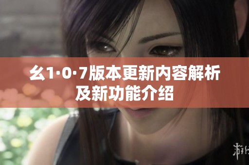 幺1·0·7版本更新内容解析及新功能介绍