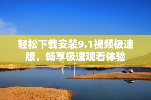 轻松下载安装9.1视频极速版，畅享极速观看体验