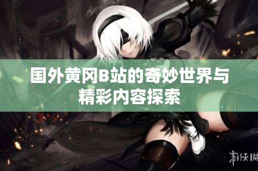 国外黄冈B站的奇妙世界与精彩内容探索