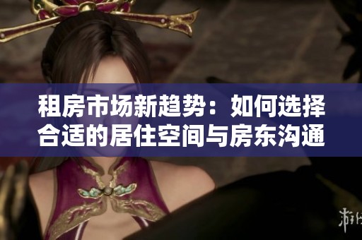 租房市场新趋势：如何选择合适的居住空间与房东沟通技巧