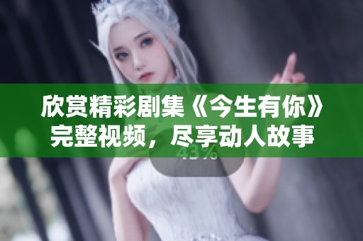 欣赏精彩剧集《今生有你》完整视频，尽享动人故事