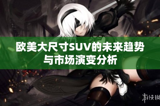 欧美大尺寸SUV的未来趋势与市场演变分析