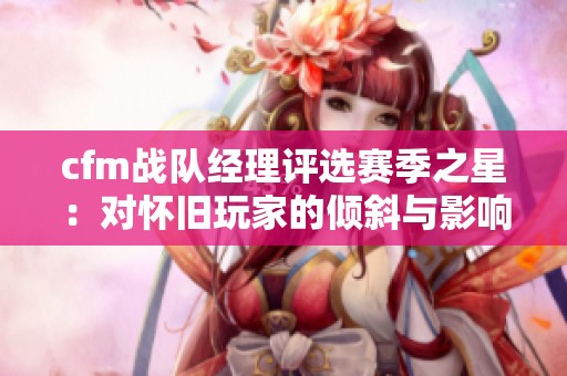 cfm战队经理评选赛季之星：对怀旧玩家的倾斜与影响分析