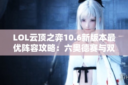 LOL云顶之弈10.6新版本最优阵容攻略：六奥德赛与双爆破精彩玩法解析