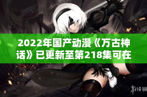 2022年国产动漫《万古神话》已更新至第218集可在电影天堂下载收看