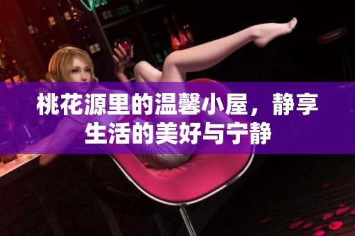 桃花源里的温馨小屋，静享生活的美好与宁静