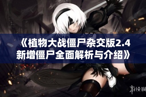 《植物大战僵尸杂交版2.4新增僵尸全面解析与介绍》
