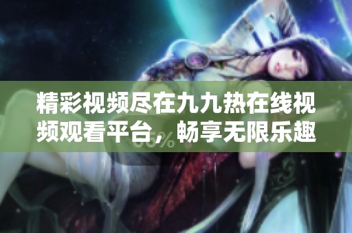 精彩视频尽在九九热在线视频观看平台，畅享无限乐趣！