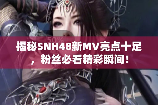 揭秘SNH48新MV亮点十足，粉丝必看精彩瞬间！