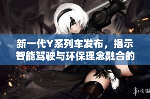 新一代Y系列车发布，揭示智能驾驶与环保理念融合的新未来