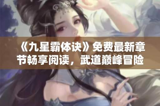 《九星霸体诀》免费最新章节畅享阅读，武道巅峰冒险等你来！