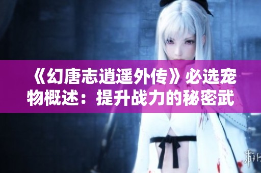 《幻唐志逍遥外传》必选宠物概述：提升战力的秘密武器