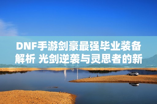 DNF手游剑豪最强毕业装备解析 光剑逆袭与灵思者的新篇章