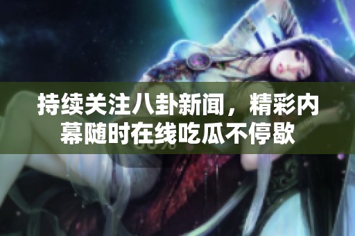 持续关注八卦新闻，精彩内幕随时在线吃瓜不停歇