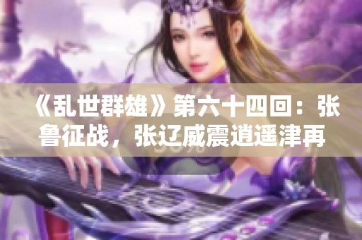 《乱世群雄》第六十四回：张鲁征战，张辽威震逍遥津再掀风波