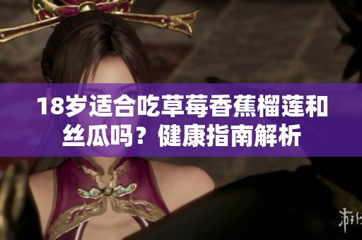 18岁适合吃草莓香蕉榴莲和丝瓜吗？健康指南解析
