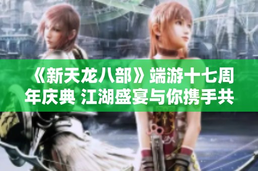 《新天龙八部》端游十七周年庆典 江湖盛宴与你携手共赴
