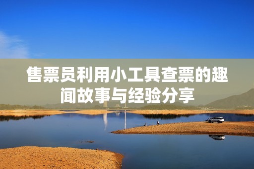 售票员利用小工具查票的趣闻故事与经验分享