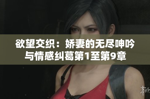 欲望交织：娇妻的无尽呻吟与情感纠葛第1至第9章