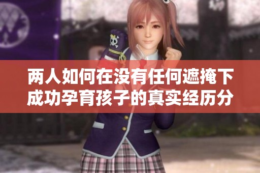 两人如何在没有任何遮掩下成功孕育孩子的真实经历分享