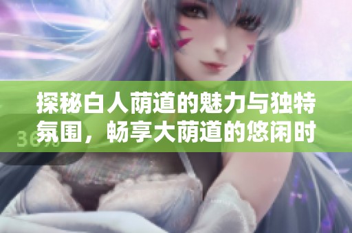 探秘白人荫道的魅力与独特氛围，畅享大荫道的悠闲时光