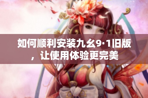 如何顺利安装九幺9·1旧版，让使用体验更完美