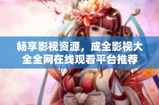 畅享影视资源，成全影视大全全网在线观看平台推荐