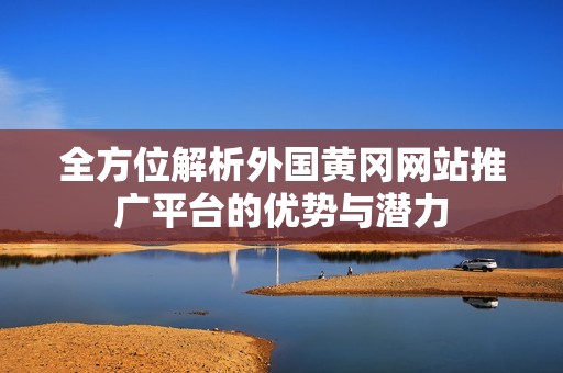 全方位解析外国黄冈网站推广平台的优势与潜力