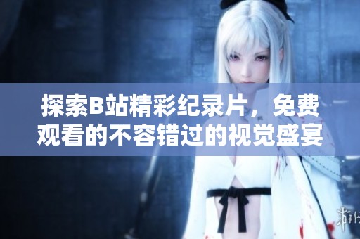 探索B站精彩纪录片，免费观看的不容错过的视觉盛宴