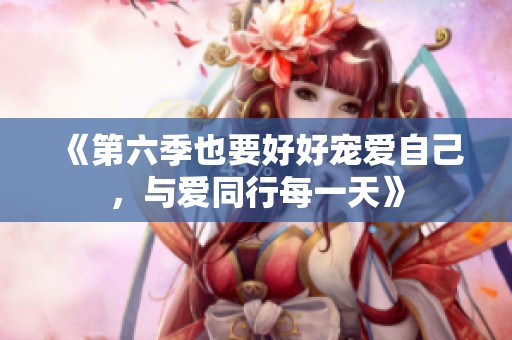 《第六季也要好好宠爱自己，与爱同行每一天》
