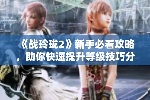 《战玲珑2》新手必看攻略，助你快速提升等级技巧分享