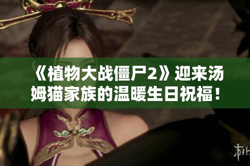 《植物大战僵尸2》迎来汤姆猫家族的温暖生日祝福！