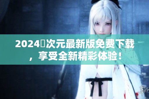 2024囧次元最新版免费下载，享受全新精彩体验！