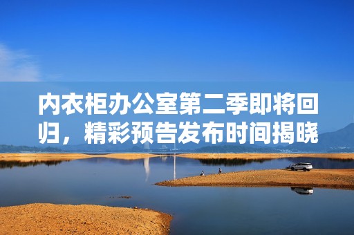 内衣柜办公室第二季即将回归，精彩预告发布时间揭晓！
