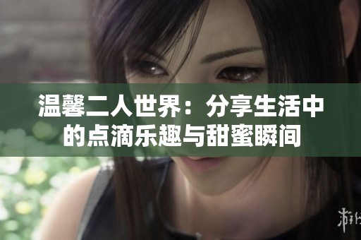 温馨二人世界：分享生活中的点滴乐趣与甜蜜瞬间