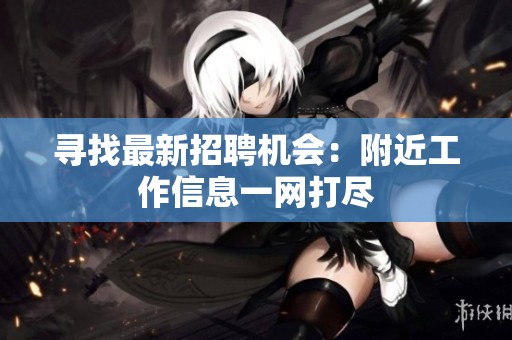 寻找最新招聘机会：附近工作信息一网打尽