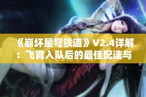 《崩坏星穹铁道》V2.4详解：飞霄入队后的最佳配速与战术分析