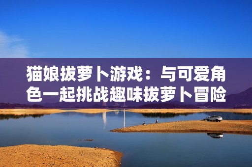 猫娘拔萝卜游戏：与可爱角色一起挑战趣味拔萝卜冒险
