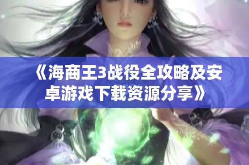 《海商王3战役全攻略及安卓游戏下载资源分享》