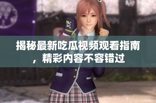 揭秘最新吃瓜视频观看指南，精彩内容不容错过