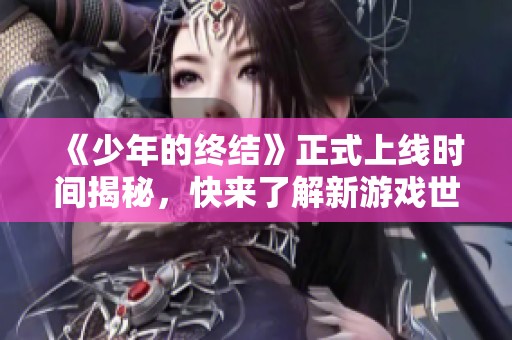 《少年的终结》正式上线时间揭秘，快来了解新游戏世界的精彩！
