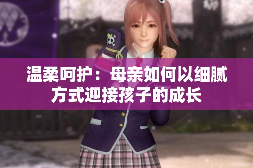 温柔呵护：母亲如何以细腻方式迎接孩子的成长